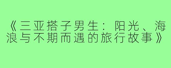 《三亚搭子男生：阳光、海浪与不期而遇的旅行故事》