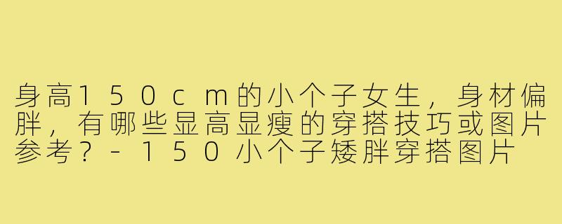 身高150cm的小个子女生,身材偏胖,有哪些显高显瘦的穿搭技巧或图片参考?-150小个子矮胖穿搭图片