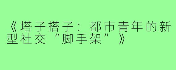 《塔子搭子:都市青年的新型社交“脚手架”》