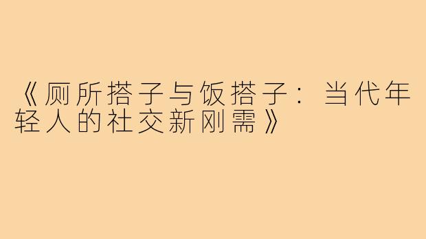 《厕所搭子与饭搭子:当代年轻人的社交新刚需》