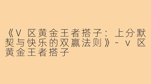 《V区黄金王者搭子：上分默契与快乐的双赢法则》-v区黄金王者搭子