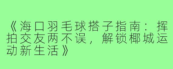 《海口羽毛球搭子指南：挥拍交友两不误，解锁椰城运动新生活》