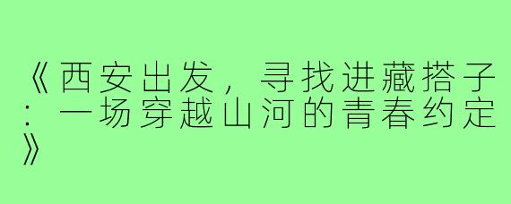 《西安出发，寻找进藏搭子：一场穿越山河的青春约定》