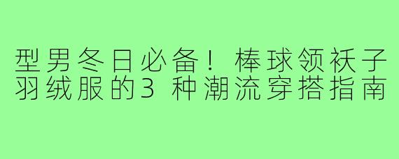 型男冬日必备！棒球领袄子羽绒服的3种潮流穿搭指南
