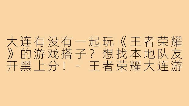 大连有没有一起玩《王者荣耀》的游戏搭子？想找本地队友开黑上分！-王者荣耀大连游戏搭子