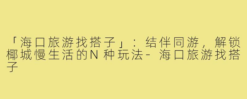 「海口旅游找搭子」：结伴同游，解锁椰城慢生活的N种玩法-海口旅游找搭子