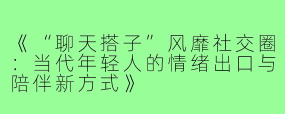《“聊天搭子”风靡社交圈:当代年轻人的情绪出口与陪伴新方式》