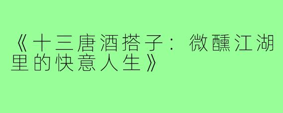 《十三唐酒搭子:微醺江湖里的快意人生》
