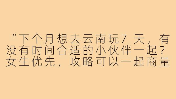 “下个月想去云南玩7天，有没有时间合适的小伙伴一起？女生优先，攻略可以一起商量，预算5k左右，求捡走～”-发朋友圈找旅游搭子