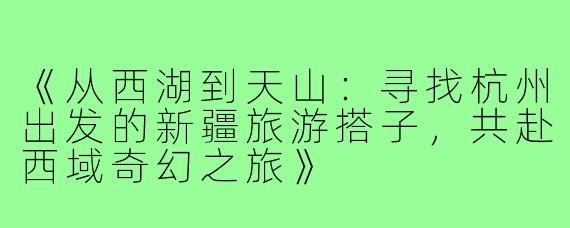 《从西湖到天山：寻找杭州出发的新疆旅游搭子，共赴西域奇幻之旅》