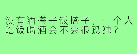 没有酒搭子饭搭子，一个人吃饭喝酒会不会很孤独？