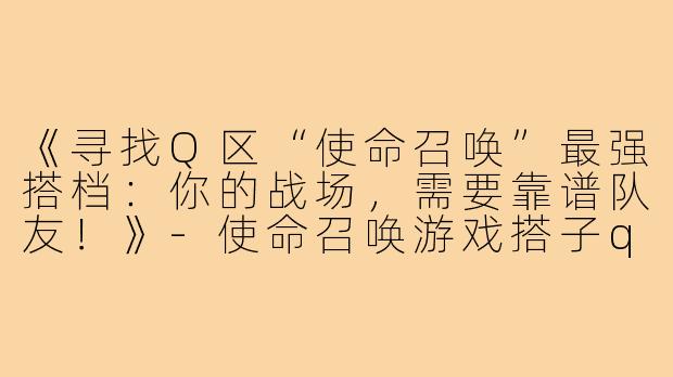 《寻找Q区“使命召唤”最强搭档：你的战场，需要靠谱队友！》-使命召唤游戏搭子q区