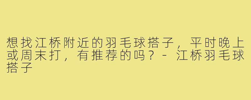 想找江桥附近的羽毛球搭子，平时晚上或周末打，有推荐的吗？