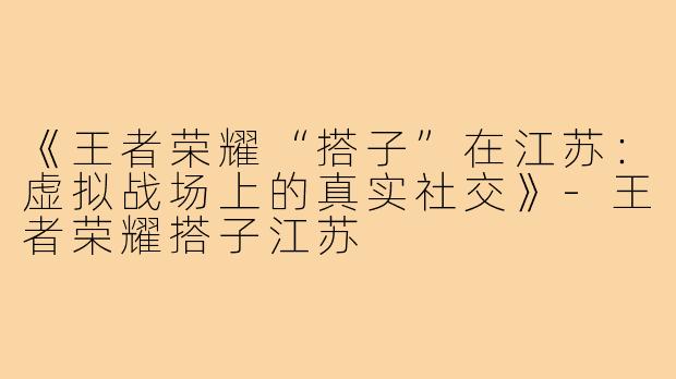 《王者荣耀“搭子”在江苏：虚拟战场上的真实社交》