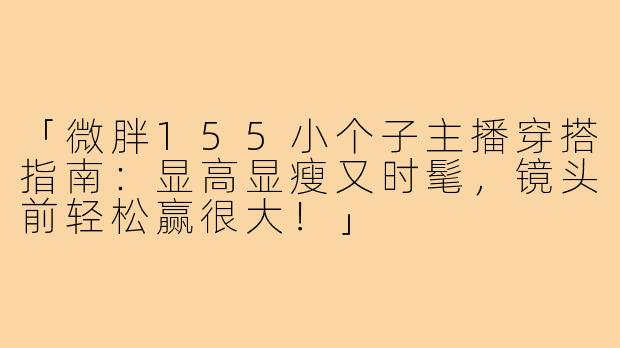 「微胖155小个子主播穿搭指南：显高显瘦又时髦，镜头前轻松赢很大！」
