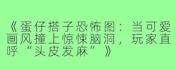 《蛋仔搭子恐怖图：当可爱画风撞上惊悚脑洞，玩家直呼“头皮发麻”》