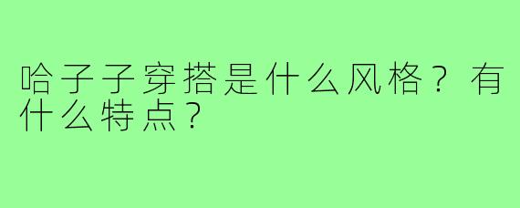 哈子子穿搭是什么风格？有什么特点？