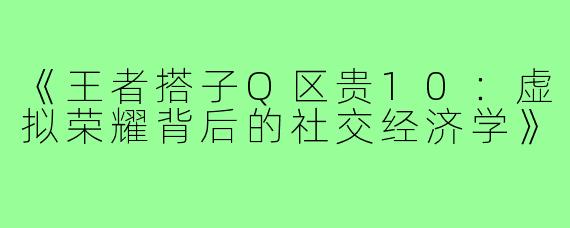 《王者搭子Q区贵10：虚拟荣耀背后的社交经济学》