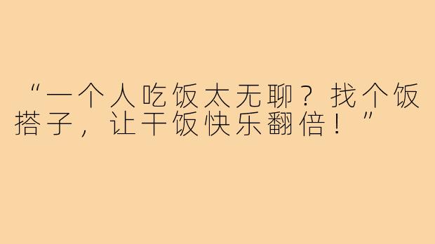“一个人吃饭太无聊?找个饭搭子,让干饭快乐翻倍!”