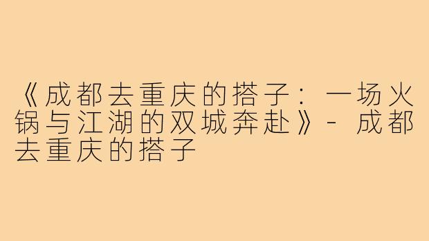 《成都去重庆的搭子：一场火锅与江湖的双城奔赴》-成都去重庆的搭子