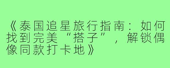 《泰国追星旅行指南：如何找到完美“搭子”，解锁偶像同款打卡地》