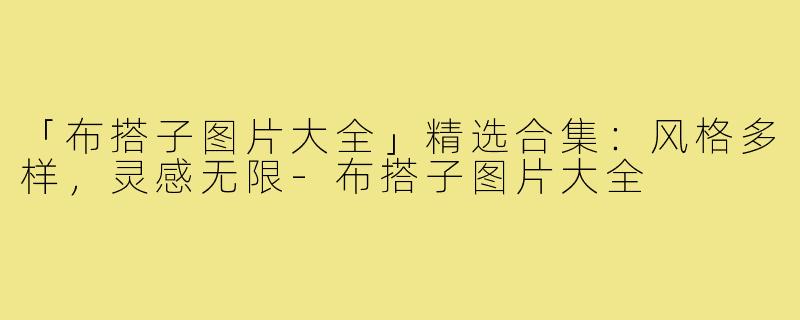 「布搭子图片大全」精选合集：风格多样，灵感无限-布搭子图片大全