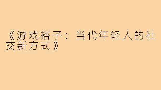 《游戏搭子：当代年轻人的社交新方式》