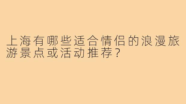 上海有哪些适合情侣的浪漫旅游景点或活动推荐？