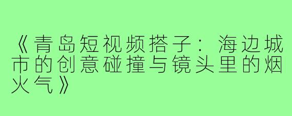 《青岛短视频搭子：海边城市的创意碰撞与镜头里的烟火气》