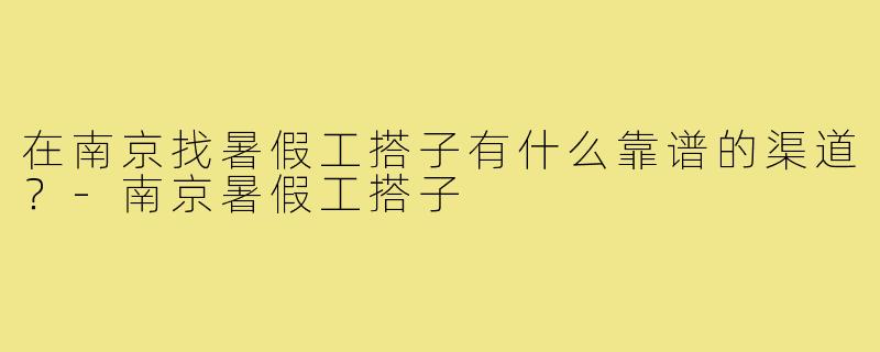在南京找暑假工搭子有什么靠谱的渠道?-南京暑假工搭子
