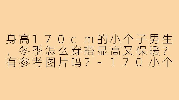 身高170cm的小个子男生,冬季怎么穿搭显高又保暖?有参考图片吗?-170小个子冬季穿搭图片