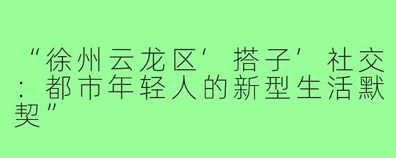 “徐州云龙区‘搭子’社交：都市年轻人的新型生活默契”