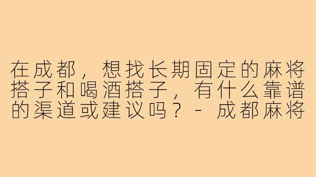 在成都,想找长期固定的麻将搭子和喝酒搭子,有什么靠谱的渠道或建议吗?-成都麻将搭子喝酒搭子