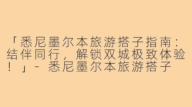「悉尼墨尔本旅游搭子指南：结伴同行，解锁双城极致体验！」-悉尼墨尔本旅游搭子
