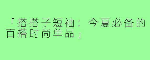 「搭搭子短袖:今夏必备的百搭时尚单品」
