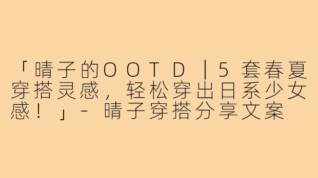 「晴子的OOTD｜5套春夏穿搭灵感，轻松穿出日系少女感！」-晴子穿搭分享文案