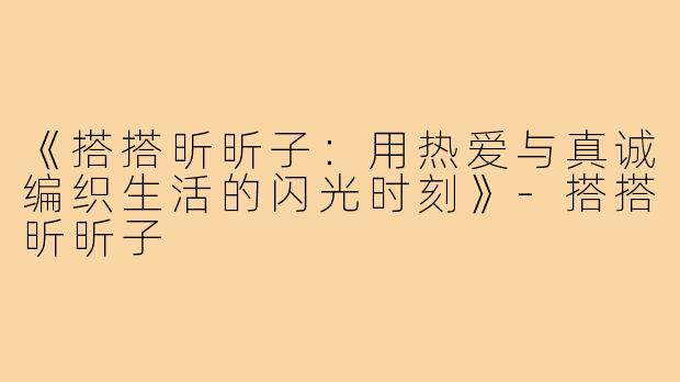 《搭搭昕昕子：用热爱与真诚编织生活的闪光时刻》-搭搭昕昕子