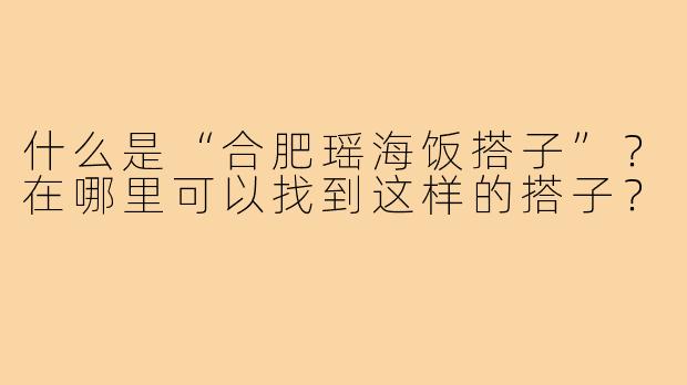 什么是“合肥瑶海饭搭子”?在哪里可以找到这样的搭子?