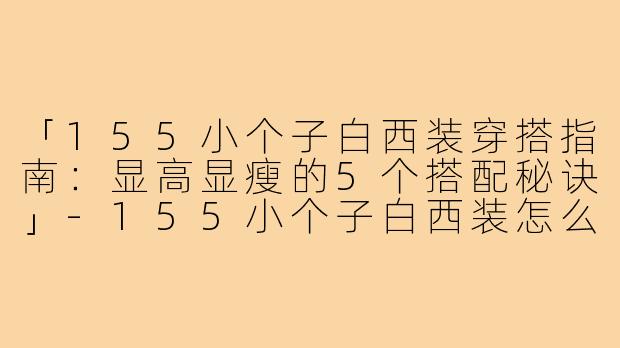 「155小个子白西装穿搭指南：显高显瘦的5个搭配秘诀」-155小个子白西装怎么搭
