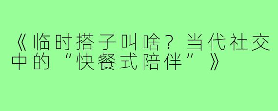 《临时搭子叫啥？当代社交中的“快餐式陪伴”》