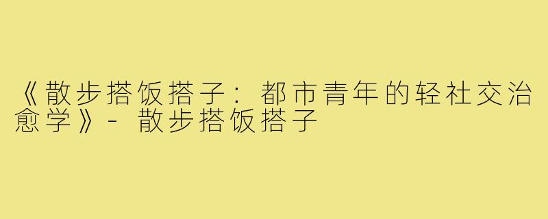 《散步搭饭搭子：都市青年的轻社交治愈学》-散步搭饭搭子
