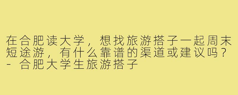 在合肥读大学，想找旅游搭子一起周末短途游，有什么靠谱的渠道或建议吗？-合肥大学生旅游搭子