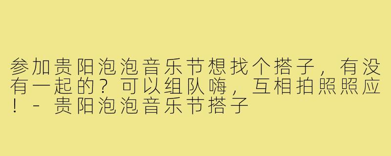 参加贵阳泡泡音乐节想找个搭子，有没有一起的？可以组队嗨，互相拍照照应！-贵阳泡泡音乐节搭子