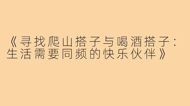 《寻找爬山搭子与喝酒搭子：生活需要同频的快乐伙伴》