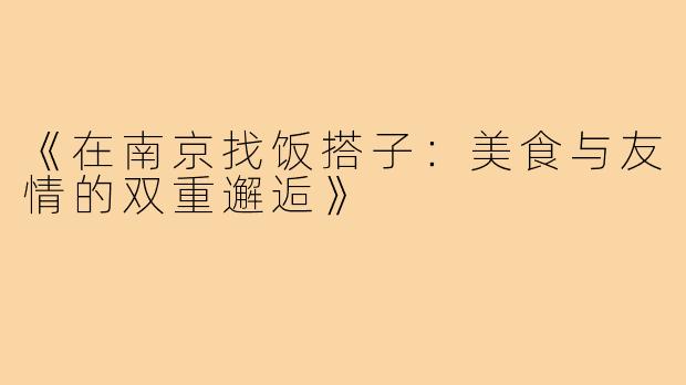 《在南京找饭搭子：美食与友情的双重邂逅》