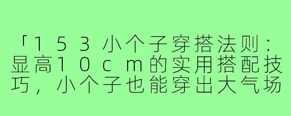 「153小个子穿搭法则：显高10cm的实用搭配技巧，小个子也能穿出大气场！」