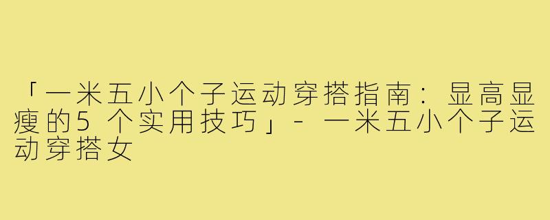 「一米五小个子运动穿搭指南：显高显瘦的5个实用技巧」-一米五小个子运动穿搭女