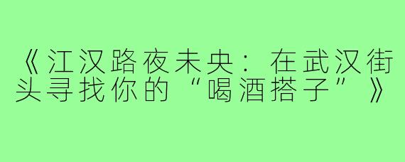 《江汉路夜未央：在武汉街头寻找你的“喝酒搭子”》