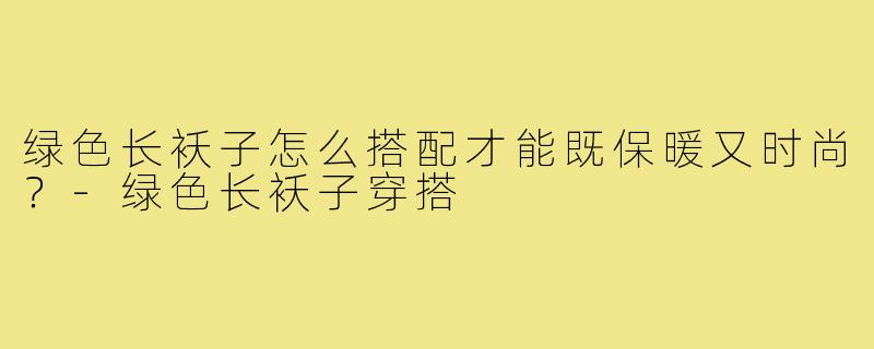 绿色长袄子怎么搭配才能既保暖又时尚？-绿色长袄子穿搭