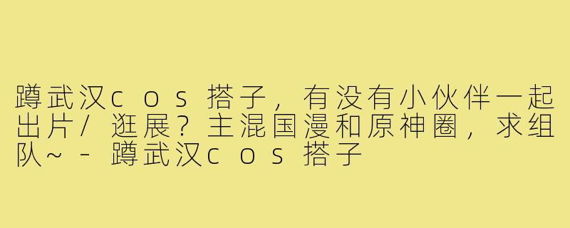 蹲武汉cos搭子,有没有小伙伴一起出片/逛展?主混国漫和原神圈,求组队~-蹲武汉cos搭子